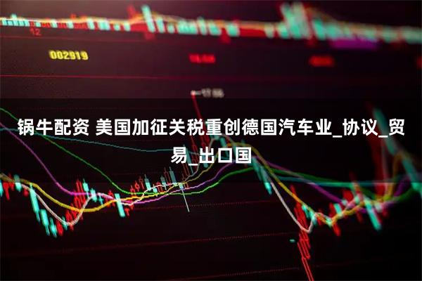 锅牛配资 美国加征关税重创德国汽车业_协议_贸易_出口国