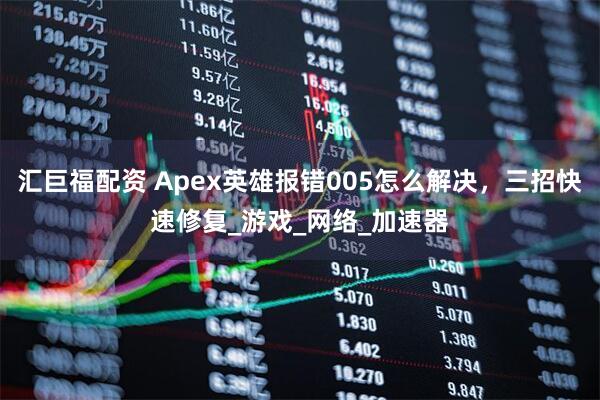 汇巨福配资 Apex英雄报错005怎么解决,三招快速修复_游戏_网络_加速器