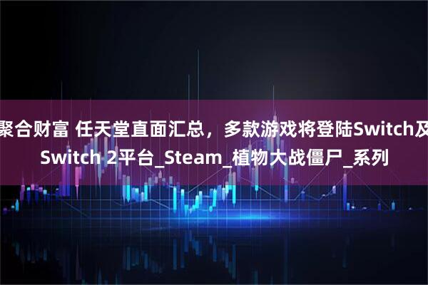 聚合财富 任天堂直面汇总,多款游戏将登陆Switch及Switch 2平台_Steam_植物大战僵尸_系列