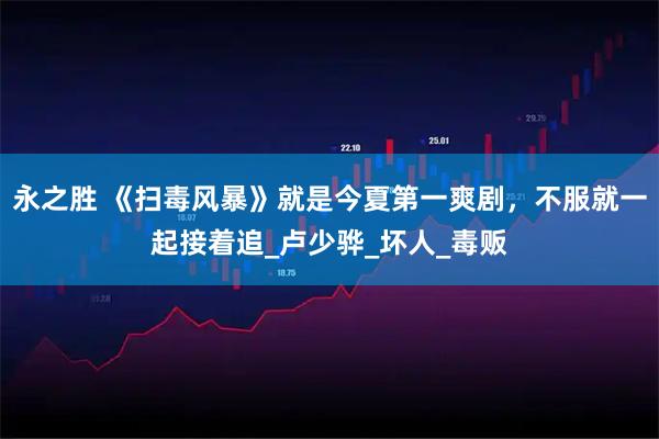 永之胜 《扫毒风暴》就是今夏第一爽剧,不服就一起接着追_卢少骅_坏人_毒贩