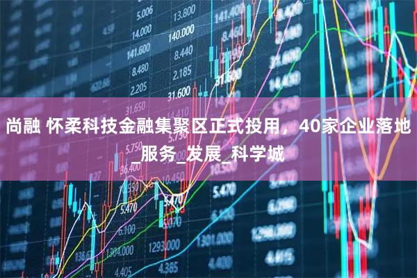 尚融 怀柔科技金融集聚区正式投用,40家企业落地_服务_发展_科学城