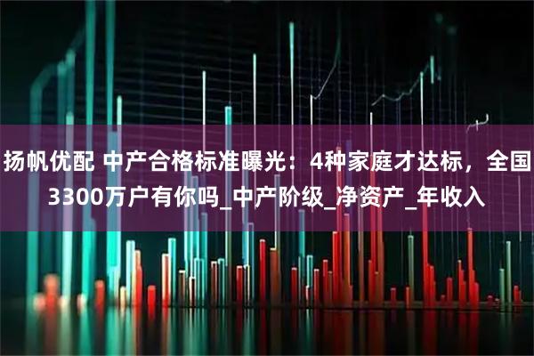 扬帆优配 中产合格标准曝光:4种家庭才达标,全国3300万户有你吗_中产阶级_净资产_年收入