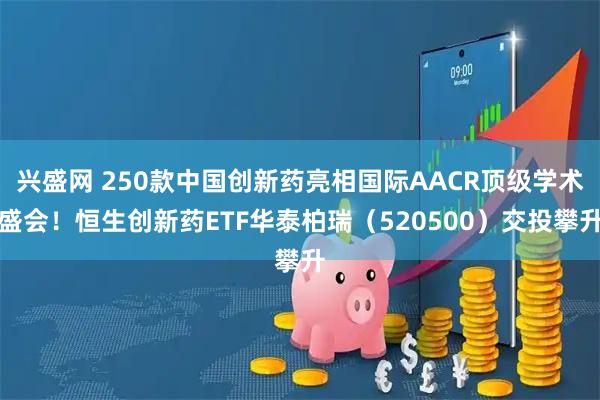 兴盛网 250款中国创新药亮相国际AACR顶级学术盛会！恒生创新药ETF华泰柏瑞（520500）交投攀升