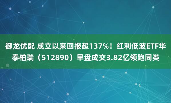 御龙优配 成立以来回报超137%！红利低波ETF华泰柏瑞（512890）早盘成交3.82亿领跑同类