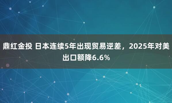 鼎红金投 日本连续5年出现贸易逆差，2025年对美出口额降6.6%