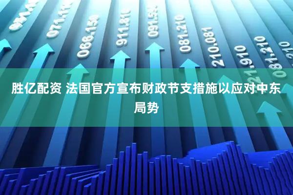 胜亿配资 法国官方宣布财政节支措施以应对中东局势