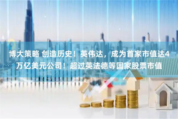 博大策略 创造历史！英伟达，成为首家市值达4万亿美元公司！超过英法德等国家股票市值