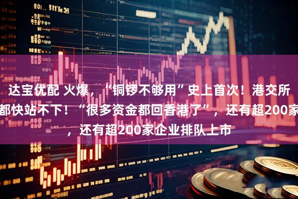 达宝优配 火爆，“铜锣不够用”史上首次！港交所金融大会堂人都快站不下！“很多资金都回香港了”，还有超200家企业排队上市