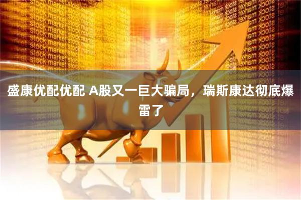 盛康优配优配 A股又一巨大骗局，瑞斯康达彻底爆雷了
