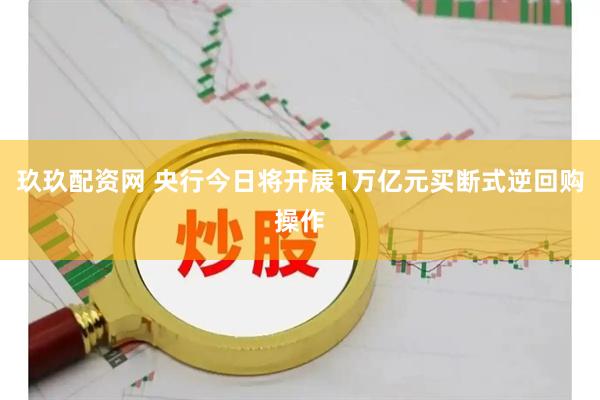 玖玖配资网 央行今日将开展1万亿元买断式逆回购操作