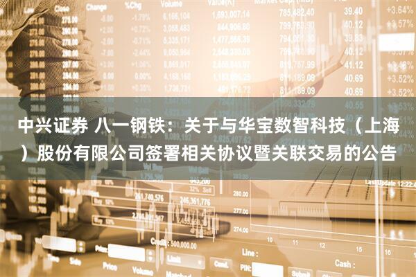 中兴证券 八一钢铁：关于与华宝数智科技（上海）股份有限公司签署相关协议暨关联交易的公告