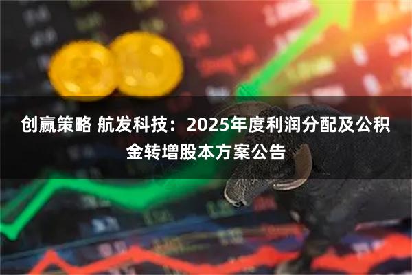 创赢策略 航发科技：2025年度利润分配及公积金转增股本方案公告