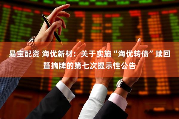 易宝配资 海优新材：关于实施“海优转债”赎回暨摘牌的第七次提示性公告