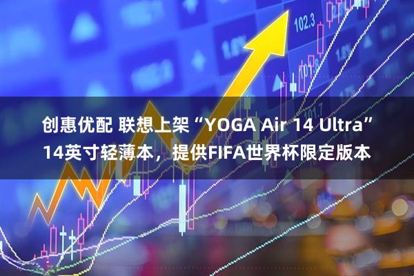 创惠优配 联想上架“YOGA Air 14 Ultra”14英寸轻薄本，提供FIFA世界杯限定版本