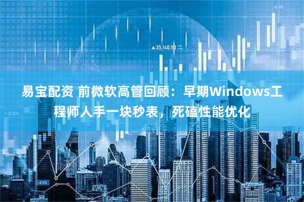 易宝配资 前微软高管回顾：早期Windows工程师人手一块秒表，死磕性能优化