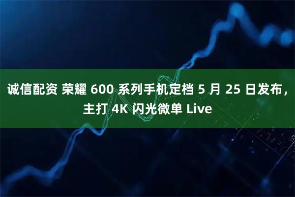 诚信配资 荣耀 600 系列手机定档 5 月 25 日发布，主打 4K 闪光微单 Live