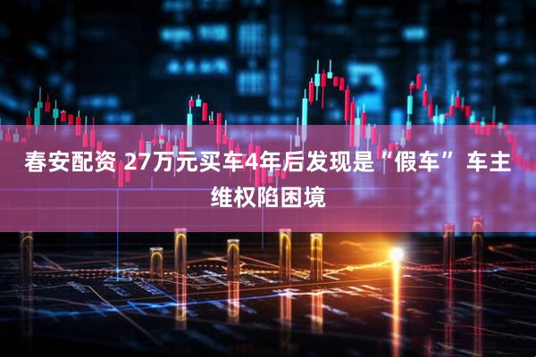 春安配资 27万元买车4年后发现是“假车” 车主维权陷困境