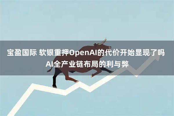 宝盈国际 软银重押OpenAI的代价开始显现了吗 AI全产业链布局的利与弊
