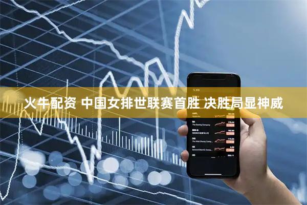 火牛配资 中国女排世联赛首胜 决胜局显神威