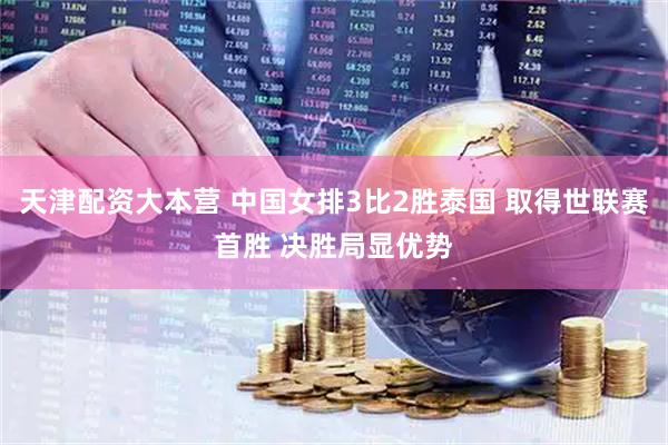 天津配资大本营 中国女排3比2胜泰国 取得世联赛首胜 决胜局显优势
