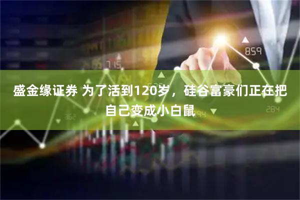 盛金缘证券 为了活到120岁,硅谷富豪们正在把自己变成小白鼠