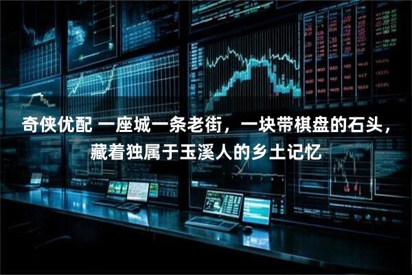奇侠优配 一座城一条老街,一块带棋盘的石头,藏着独属于玉溪人的乡土记忆