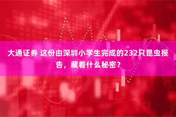 大通证券 这份由深圳小学生完成的232只昆虫报告，藏着什么秘密？