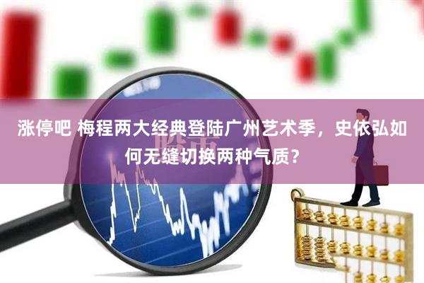 涨停吧 梅程两大经典登陆广州艺术季，史依弘如何无缝切换两种气质？