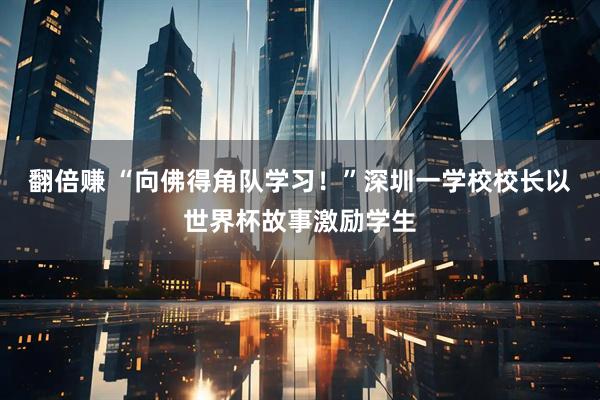 翻倍赚 “向佛得角队学习！”深圳一学校校长以世界杯故事激励学生