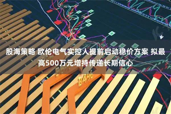 股海策略 欧伦电气实控人提前启动稳价方案 拟最高500万元增持传递长期信心