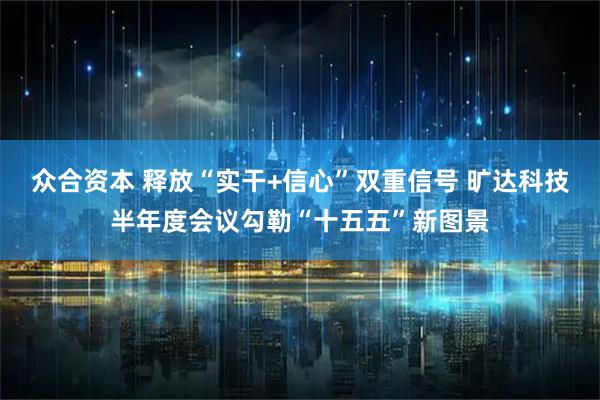 众合资本 释放“实干+信心”双重信号 旷达科技半年度会议勾勒“十五五”新图景
