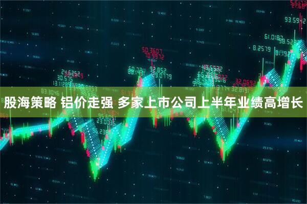 股海策略 铝价走强 多家上市公司上半年业绩高增长