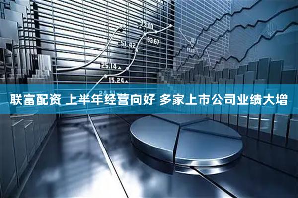 联富配资 上半年经营向好 多家上市公司业绩大增