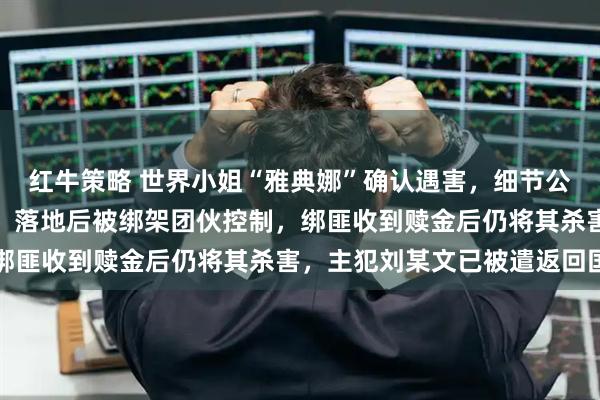 红牛策略 世界小姐“雅典娜”确认遇害，细节公开：被闺蜜骗去菲律宾，落地后被绑架团伙控制，绑匪收到赎金后仍将其杀害，主犯刘某文已被遣返回国