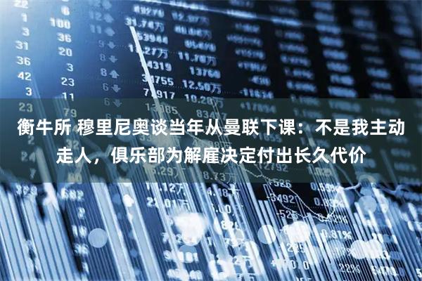 衡牛所 穆里尼奥谈当年从曼联下课：不是我主动走人，俱乐部为解雇决定付出长久代价