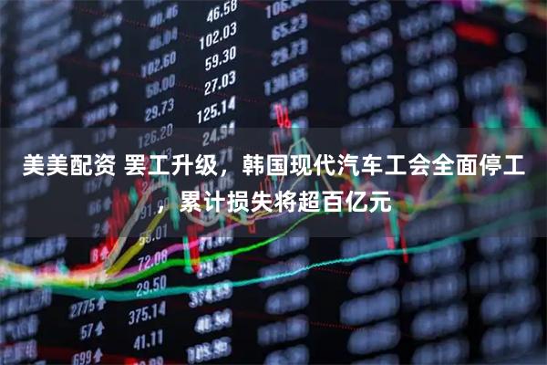 美美配资 罢工升级，韩国现代汽车工会全面停工，累计损失将超百亿元