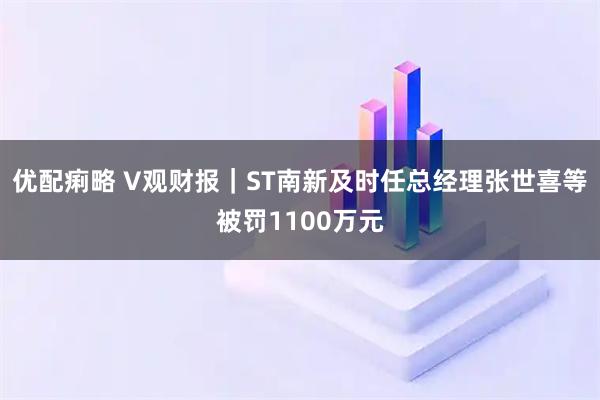 优配痢略 V观财报｜ST南新及时任总经理张世喜等被罚1100万元