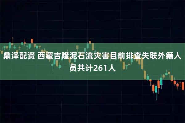 鼎泽配资 西藏吉隆泥石流灾害目前排查失联外籍人员共计261人