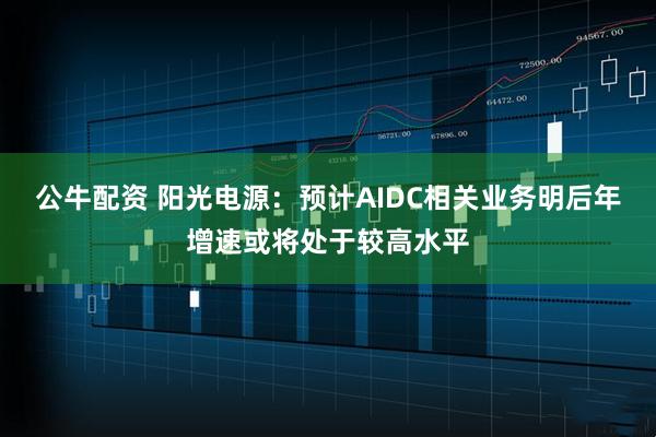公牛配资 阳光电源：预计AIDC相关业务明后年增速或将处于较高水平