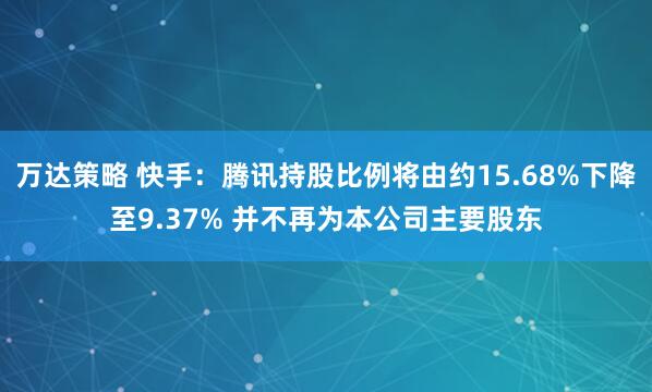 万达策略 快手：腾讯持股比例将由约15.68%下降至9.37% 并不再为本公司主要股东